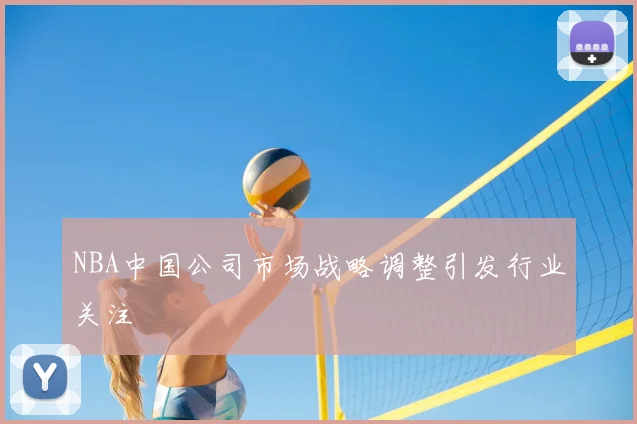 NBA中国公司市场战略调整引发行业关注