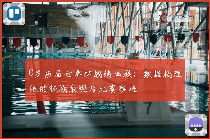 C罗历届世界杯战绩回顾：数据梳理他的征战表现与比赛轨迹
