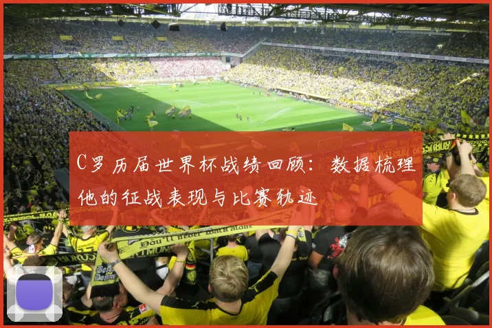 C罗历届世界杯战绩回顾：数据梳理他的征战表现与比赛轨迹
