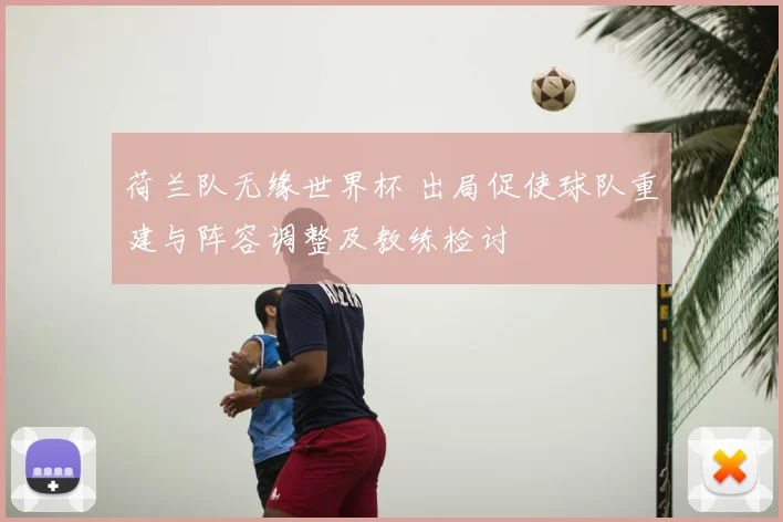 荷兰队无缘世界杯 出局促使球队重建与阵容调整及教练检讨