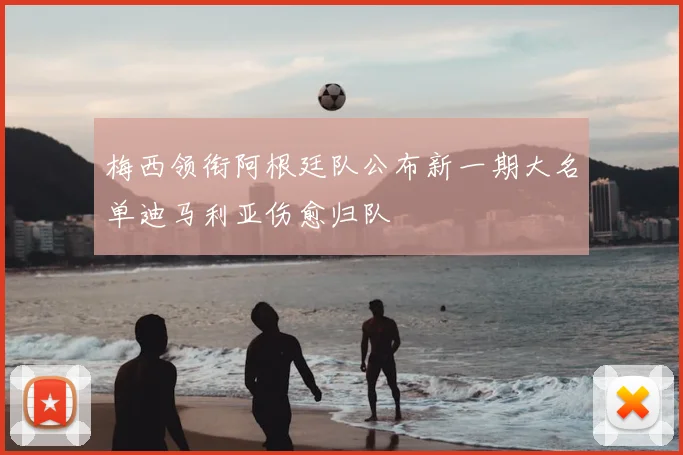 梅西领衔阿根廷队公布新一期大名单迪马利亚伤愈归队