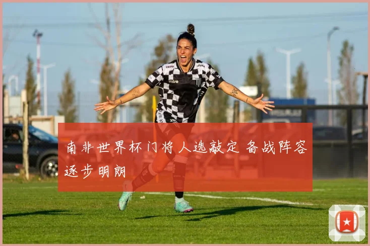 南非世界杯门将人选敲定 备战阵容逐步明朗