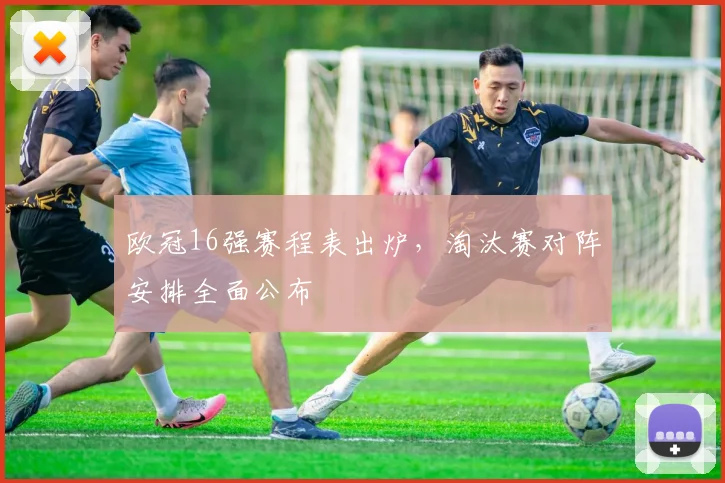 欧冠16强赛程表出炉，淘汰赛对阵安排全面公布