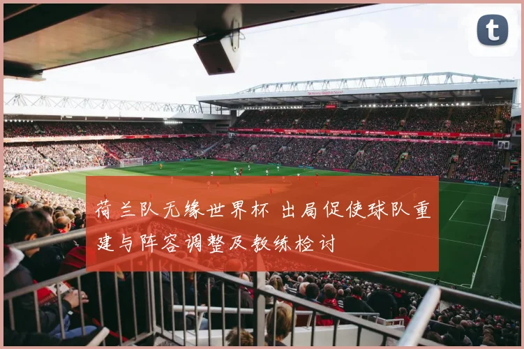 荷兰队无缘世界杯 出局促使球队重建与阵容调整及教练检讨