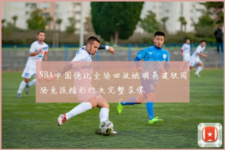 NBA中国德比全场回放姚明易建联同场竞技精彩对决完整录像