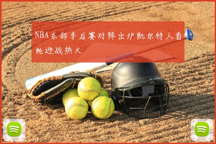 NBA东部季后赛对阵出炉凯尔特人首轮迎战热火