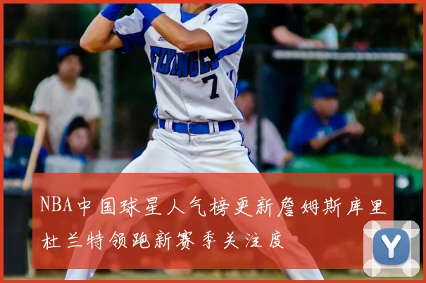 NBA中国球星人气榜更新詹姆斯库里杜兰特领跑新赛季关注度