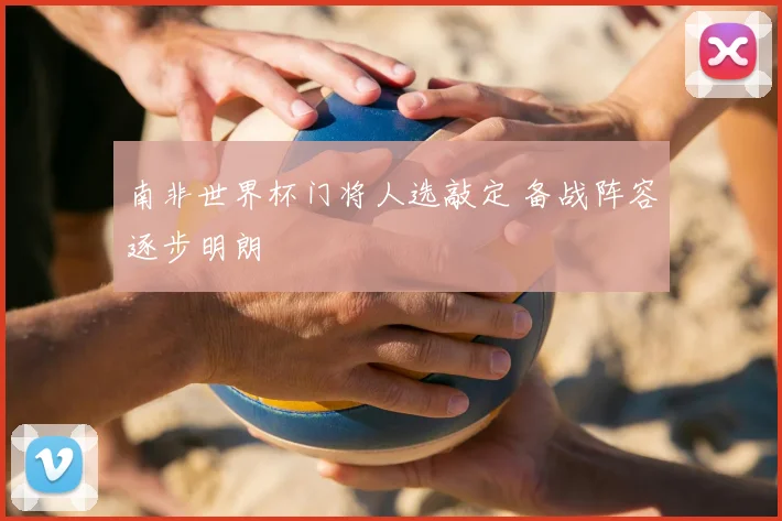 南非世界杯门将人选敲定 备战阵容逐步明朗