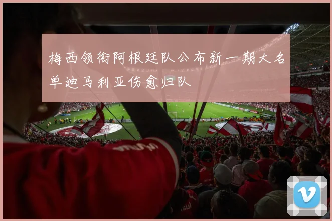 梅西领衔阿根廷队公布新一期大名单迪马利亚伤愈归队