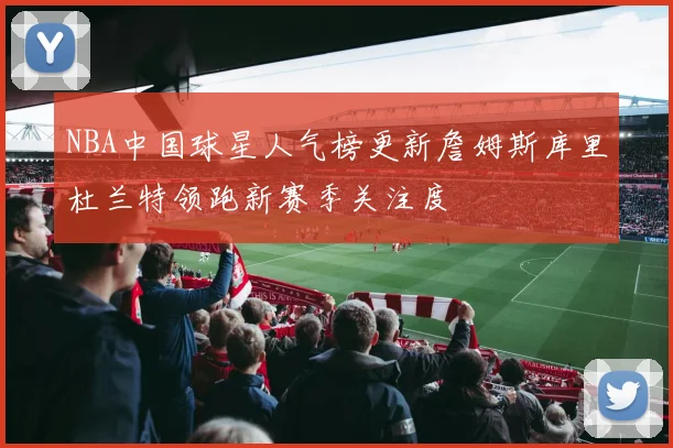 NBA中国球星人气榜更新詹姆斯库里杜兰特领跑新赛季关注度