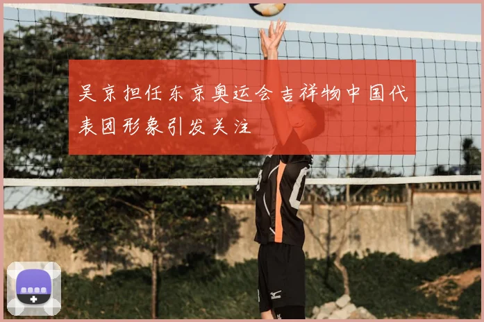 吴京担任东京奥运会吉祥物中国代表团形象引发关注
