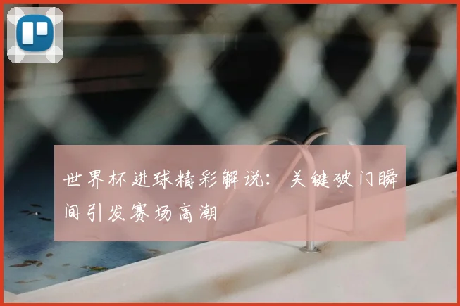 世界杯进球精彩解说:关键破门瞬间引发赛场高潮
