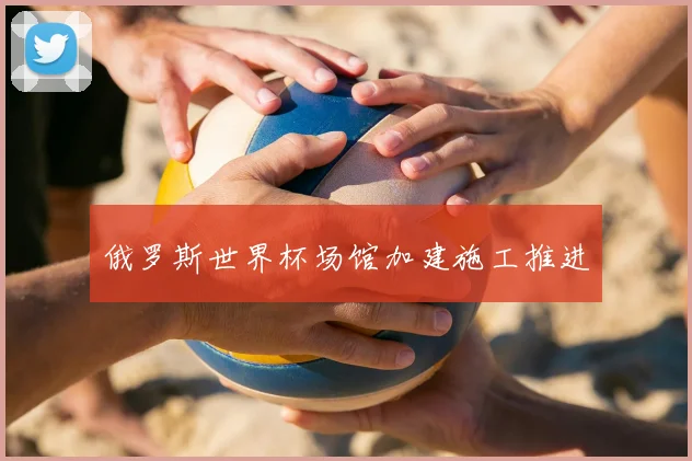 俄罗斯世界杯场馆加建施工推进