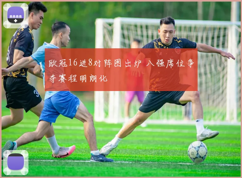 欧冠16进8对阵图出炉 八强席位争夺赛程明朗化