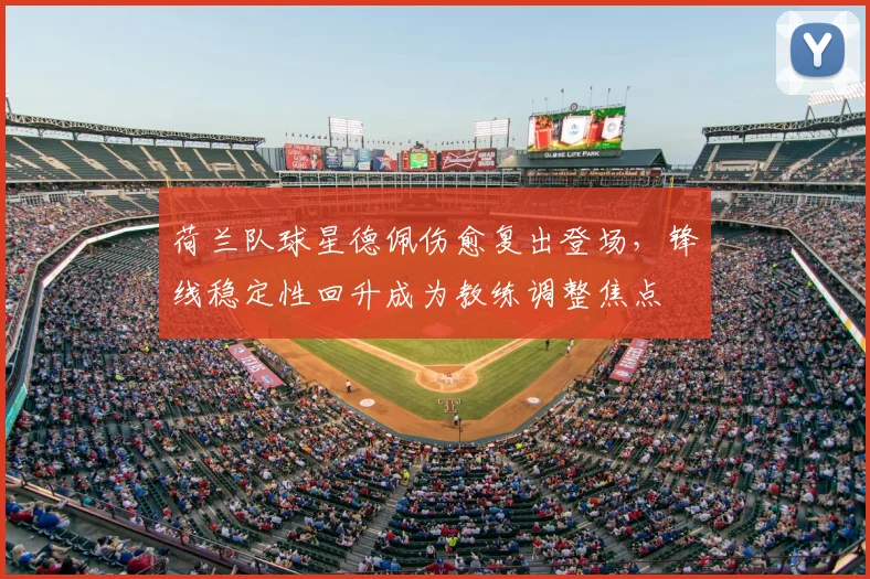 荷兰队球星德佩伤愈复出登场，锋线稳定性回升成为教练调整焦点