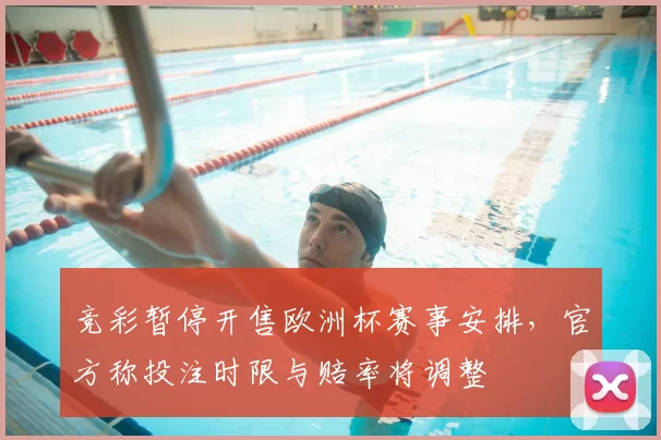 竞彩暂停开售欧洲杯赛事安排，官方称投注时限与赔率将调整