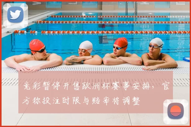 竞彩暂停开售欧洲杯赛事安排，官方称投注时限与赔率将调整